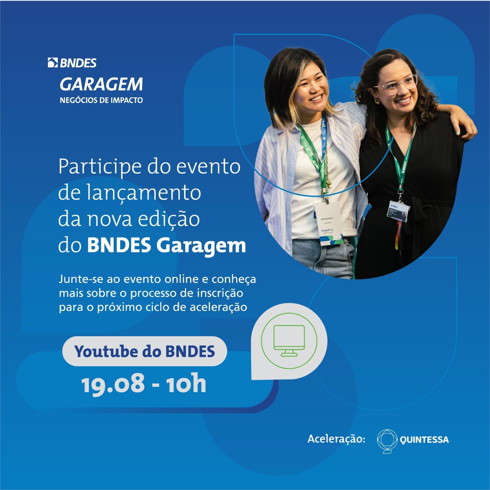 Imagem de divulgação do programa BNDES Garagem Negócios de Impacto com aceleração da Quintessa. A imagem apresenta duas mulheres que se abraçam numa pose. Ao lado o texto: Participe do evento de lançamento da nova edição do BNDES Garagem, Junte-se ao evento online e coheça mais sobre o processo de inscrição para o próximo ciclo de aceleração. Youtube do Bndes dezenove de agosto às 10h. Fim da descrição.