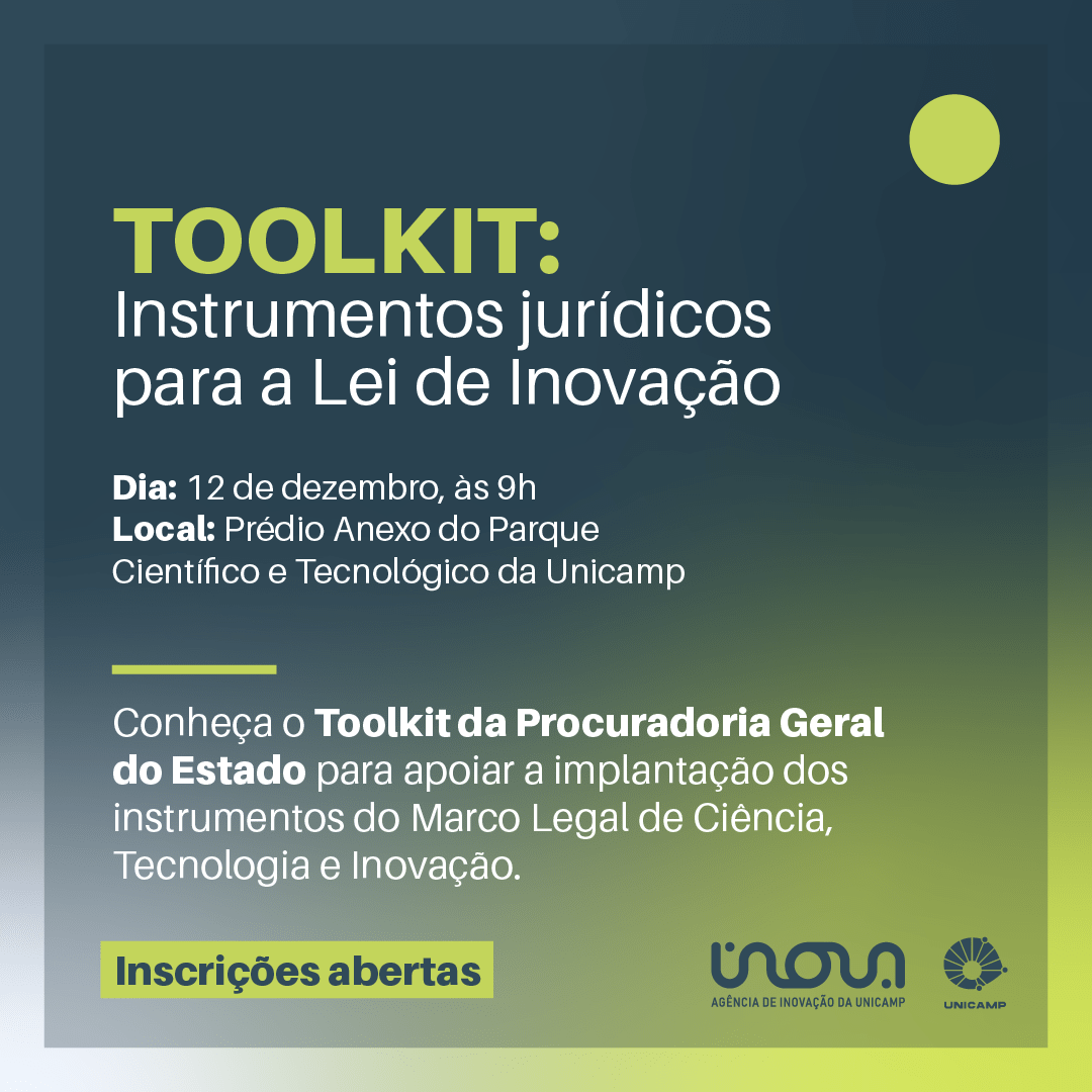 Descrição da Imagem: Fundo degrade azul escuro e verde. Texto na imagem: Toolkit: Instrumentos jurídicos para a Lei de Inovação. Dia 12 de dezembro, às 9 horas. Local: Prédio Anexo do Parque Científico e Tecnológico da Unicamp. Conheça o Toolkit da Procuradoria Geral do Estado para apoiar a implantação dos instrumentos do Marco Legal de Ciência, Tecnologia e Inovação. Inscrições abertas. Logos Inova e Unicamp. Fim da descrição.